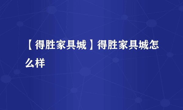 【得胜家具城】得胜家具城怎么样