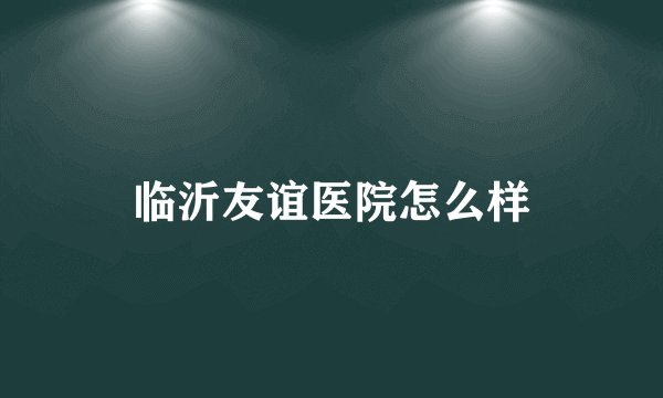 临沂友谊医院怎么样
