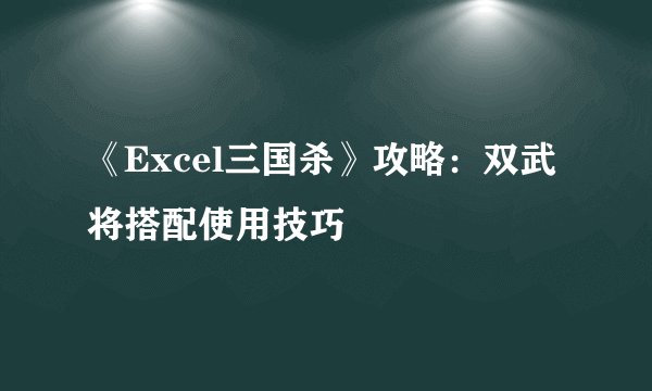 《Excel三国杀》攻略：双武将搭配使用技巧