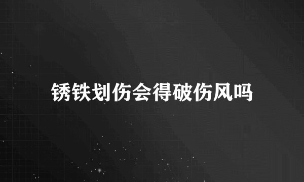 锈铁划伤会得破伤风吗