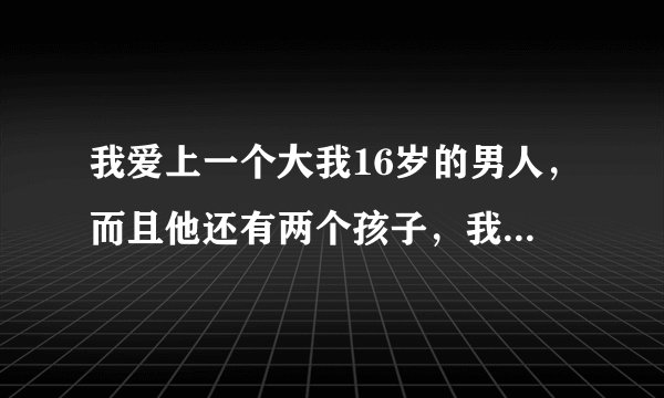 我爱上一个大我16岁的男人，而且他还有两个孩子，我家里人很是反对，我该怎么办？