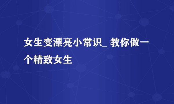 女生变漂亮小常识_ 教你做一个精致女生
