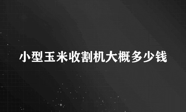 小型玉米收割机大概多少钱