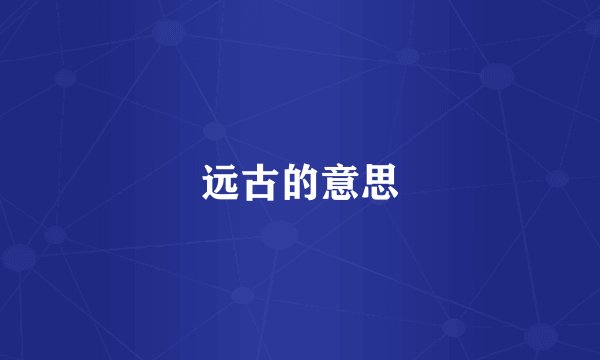 远古的意思