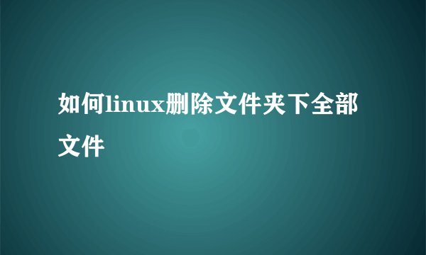 如何linux删除文件夹下全部文件