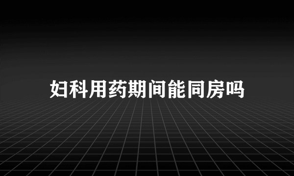 妇科用药期间能同房吗