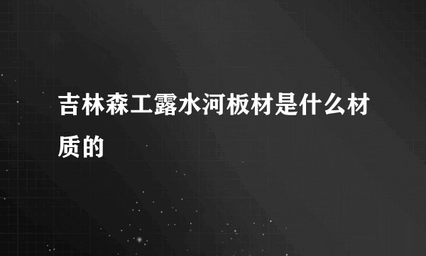 吉林森工露水河板材是什么材质的