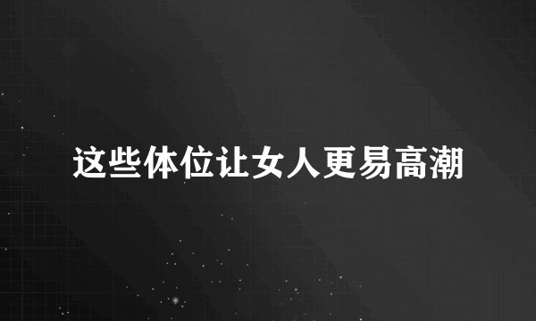 这些体位让女人更易高潮