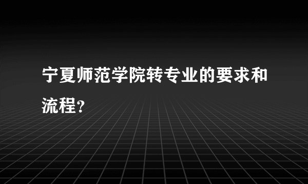 宁夏师范学院转专业的要求和流程？