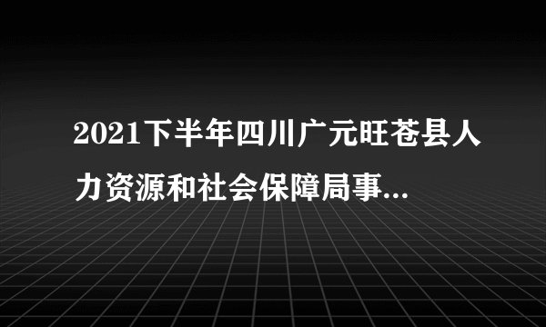 2021下半年四川广元旺苍县人力资源和社会保障局事业单位考试招聘调减和取消岗的公告