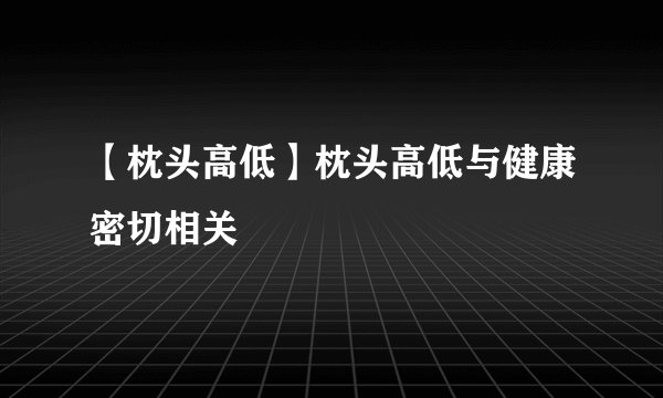 【枕头高低】枕头高低与健康密切相关