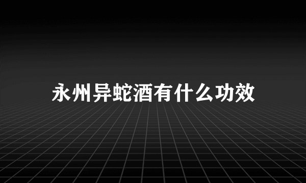 永州异蛇酒有什么功效