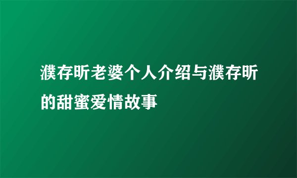 濮存昕老婆个人介绍与濮存昕的甜蜜爱情故事