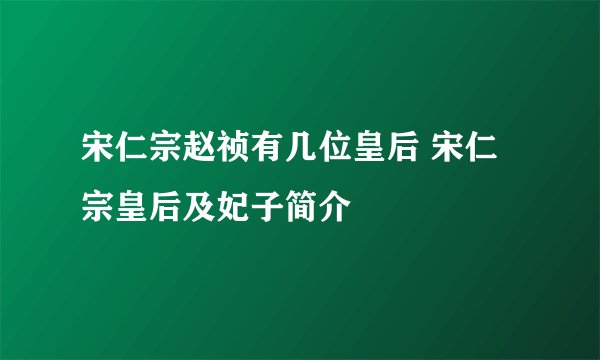 宋仁宗赵祯有几位皇后 宋仁宗皇后及妃子简介