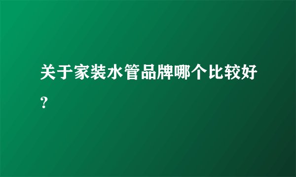关于家装水管品牌哪个比较好？