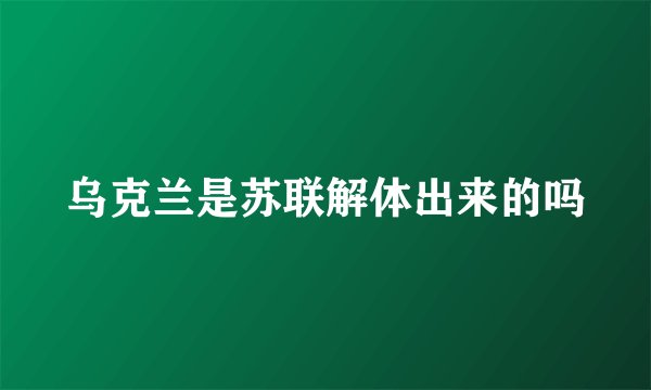 乌克兰是苏联解体出来的吗