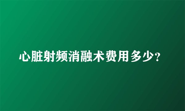 心脏射频消融术费用多少？
