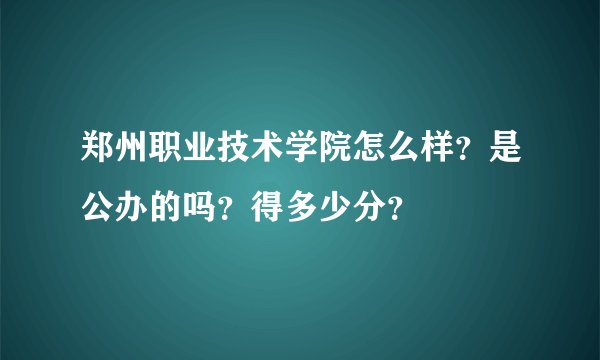 郑州职业技术学院怎么样？是公办的吗？得多少分？