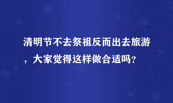清明节不去祭祖反而出去旅游，大家觉得这样做合适吗？