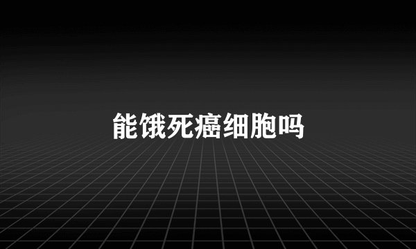 能饿死癌细胞吗