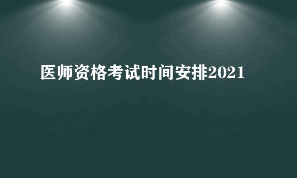 医师资格考试时间安排2021