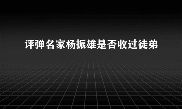 评弹名家杨振雄是否收过徒弟