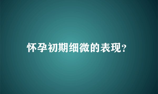 怀孕初期细微的表现？