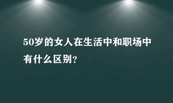 50岁的女人在生活中和职场中有什么区别？