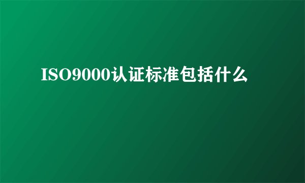 ISO9000认证标准包括什么