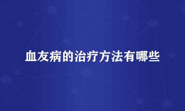 血友病的治疗方法有哪些