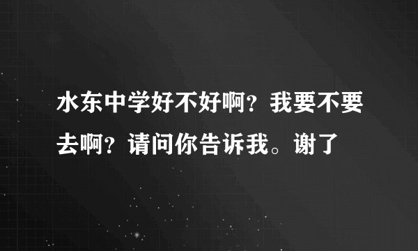 水东中学好不好啊？我要不要去啊？请问你告诉我。谢了