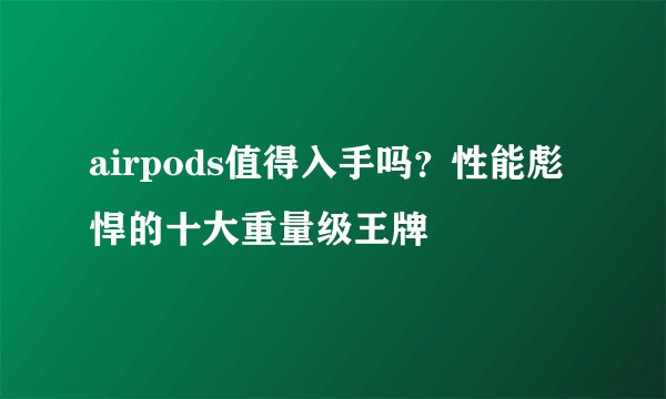 airpods值得入手吗？性能彪悍的十大重量级王牌