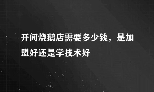 开间烧鹅店需要多少钱，是加盟好还是学技术好
