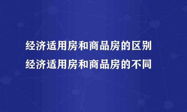 经济适用房和商品房的区别 经济适用房和商品房的不同