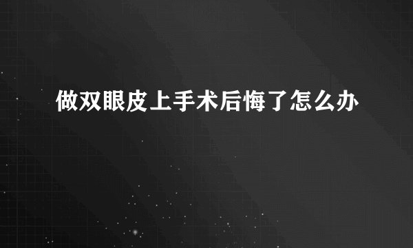 做双眼皮上手术后悔了怎么办