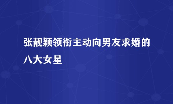 张靓颖领衔主动向男友求婚的八大女星