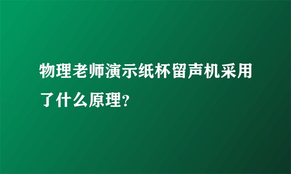 物理老师演示纸杯留声机采用了什么原理？