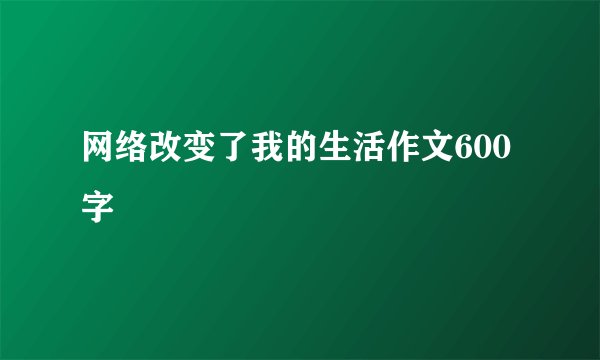 网络改变了我的生活作文600字
