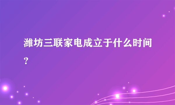 潍坊三联家电成立于什么时间？