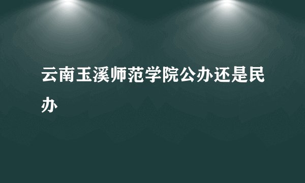 云南玉溪师范学院公办还是民办