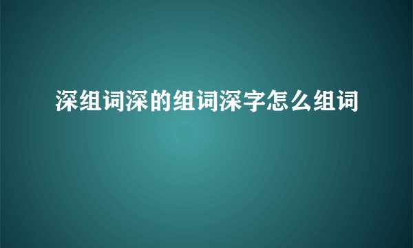 深组词深的组词深字怎么组词