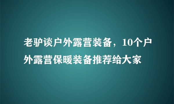 老驴谈户外露营装备，10个户外露营保暖装备推荐给大家