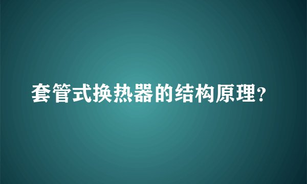 套管式换热器的结构原理？