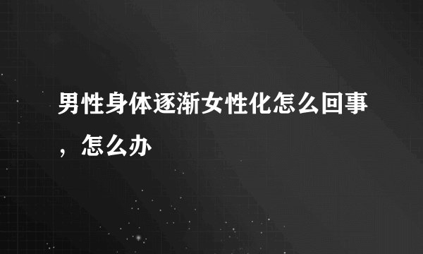 男性身体逐渐女性化怎么回事，怎么办