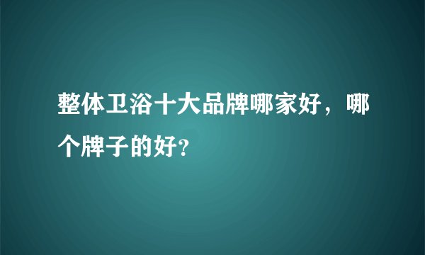 整体卫浴十大品牌哪家好，哪个牌子的好？