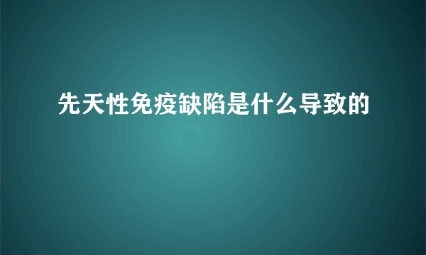 先天性免疫缺陷是什么导致的