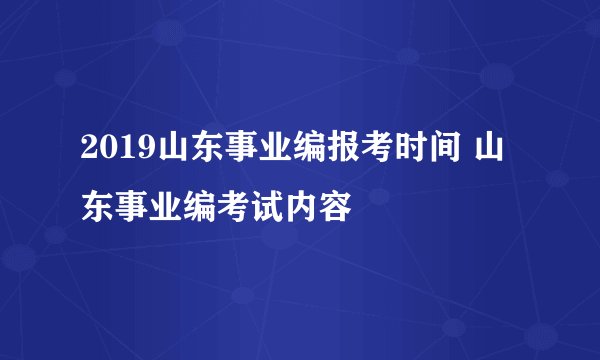 2019山东事业编报考时间 山东事业编考试内容