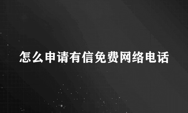 怎么申请有信免费网络电话