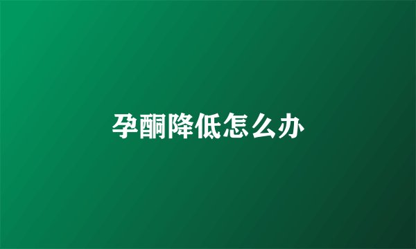 孕酮降低怎么办