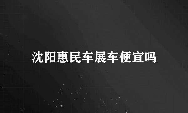 沈阳惠民车展车便宜吗